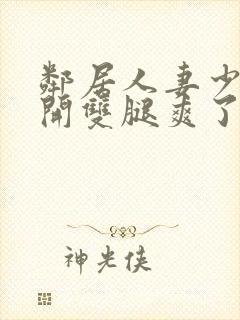 邻居人妻少妇张开双腿爽了一夜