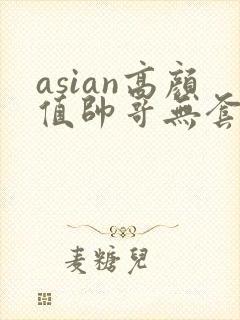 asian高颜值帅哥无套同性恋gay网址