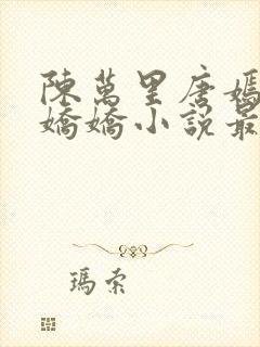 陈万里唐嫣然宋娇娇小说最新章节更新列表