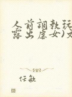 人前调教玩弄(露出虐女)文