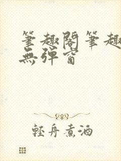 笔趣阁笔趣阁 无弹窗