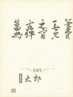 万古之王笔趣阁无弹窗免费阅读