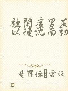 被闺蜜男友错认以后沈南初笔趣阁