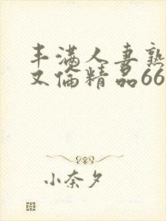 丰满人妻熟妇乱又伦精品668