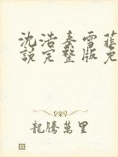 沈浩秦雪菲的小说完整版免费笔趣阁