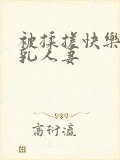 被揉搓快乐的巨乳人妻