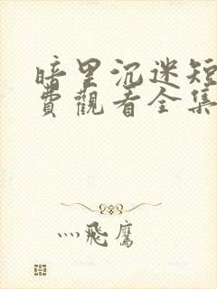 暗里沉迷短剧免费观看全集高清