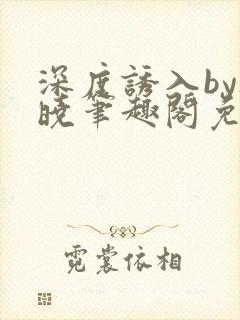 深度诱入by欲晓笔趣阁免费阅读小说