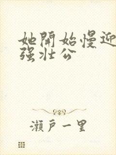 她开始慢迎迎合强壮公