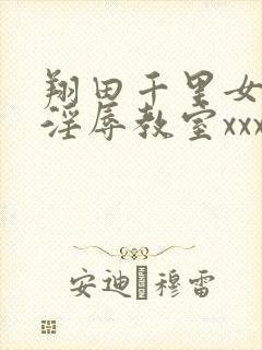 翔田千里女教师淫辱教室xxx