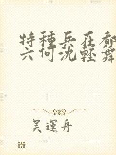 特种兵在都市陈六何沈轻舞最新章节