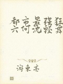 都市最强狂兵陈六何沈轻舞笔趣阁