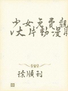 少女免费观看mv大片动漫版全集