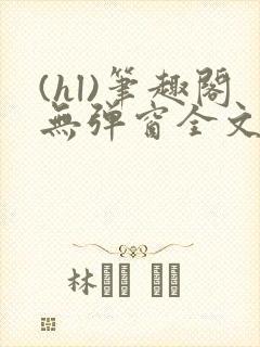 (hl)笔趣阁无弹窗全文阅读