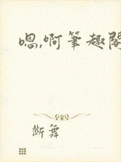 嗯,啊笔趣阁