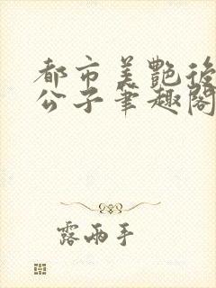 都市美艳后宫洛公子笔趣阁下载阅读