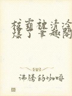 校霸被清冷校草爆了笔趣阁封面