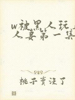 w被黑人玩弄的人妻第一集封面