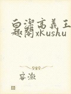 白洁高义王申笔趣阁xkushu