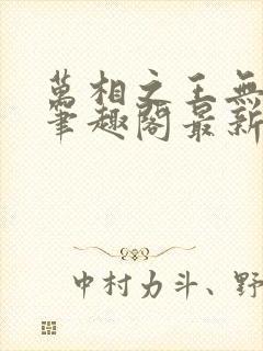 万相之王无弹窗笔趣阁最新章节列表