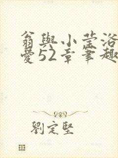 翁与小莹浴室欢爱52章笔趣阁