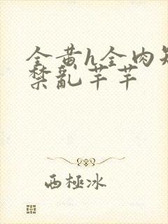 全黄h全肉短篇禁乱芊芊