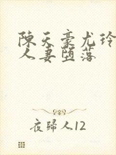 陈天豪尤玲极品人妻堕落