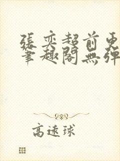 张奕超前更新新笔趣阁无弹窗