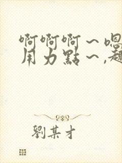 啊啊啊～嗯啊～用力点～,趣笔阁