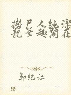 捞尸人纯洁滴小龙笔趣阁在线阅读