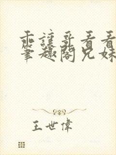 乖让哥看看by笔趣阁兄妹病态小说