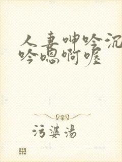 人妻呻吟沉沦呻吟嗯啊喔