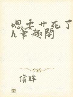 嗯要艹死了啊高h笔趣阁