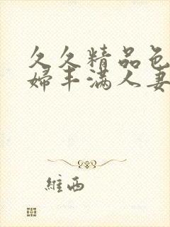 久久精品色浮熟妇丰满人妻5o