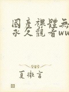 国产裸体无遮挡永久观看www