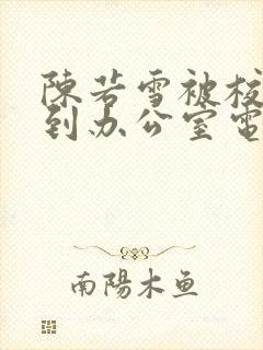 陈若雪被校长抱到办公室电影