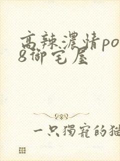 高辣浓情po18御宅屋