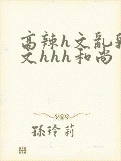 高辣h文乱乳h文hhh和尚