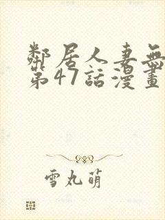 邻居人妻无删减第47话漫画