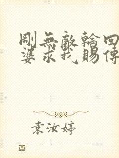 刚无敌轮回者老婆求我赐传承笔趣阁