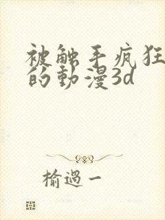 被触手疯狂蹂躏的动漫3d