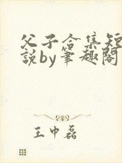 父子合集短篇小说by笔趣阁小说免费阅读