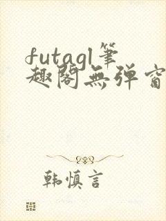 futagl笔趣阁无弹窗