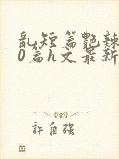 乱短篇艳辣500篇h文最新章节