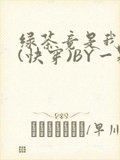 绿茶竟是我自己(快穿)BY一颗栗子