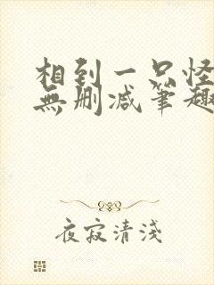 相到一只怪by无删减笔趣阁