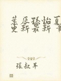 叶辰孙怡夏若雪更新最新 笔趣阁