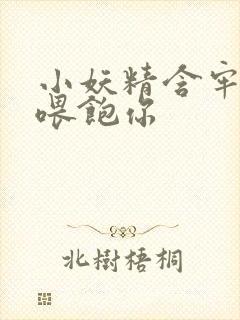 小妖精含牢了我喂饱你