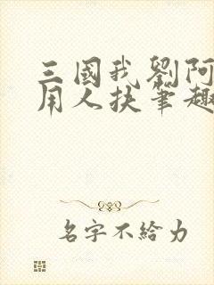 三国我刘阿斗不用人扶笔趣阁