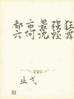 都市最强狂兵陈六何沈轻舞最新章节在线阅读